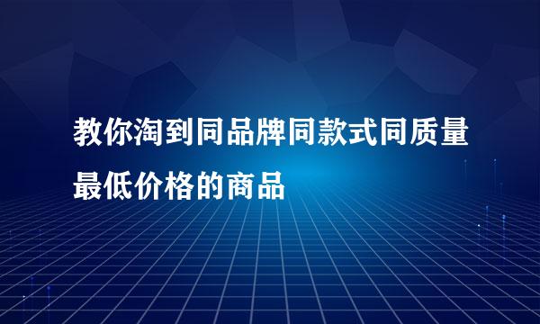 教你淘到同品牌同款式同质量最低价格的商品