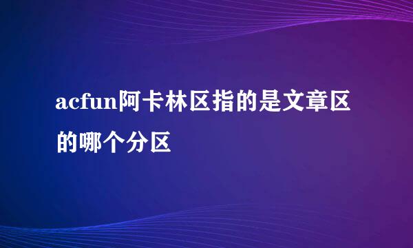 acfun阿卡林区指的是文章区的哪个分区