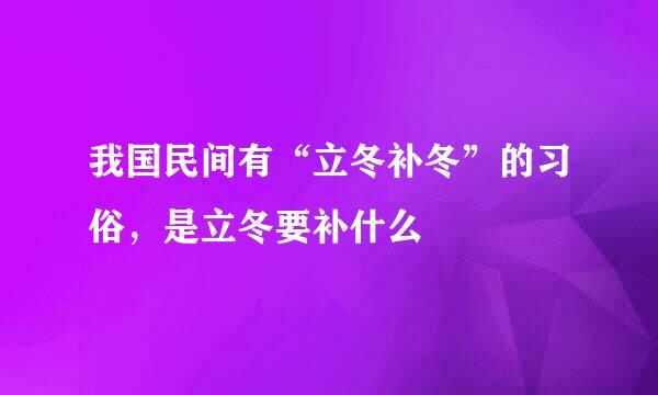 我国民间有“立冬补冬”的习俗，是立冬要补什么