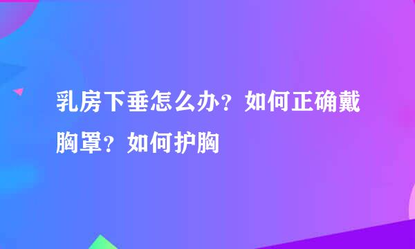 乳房下垂怎么办？如何正确戴胸罩？如何护胸