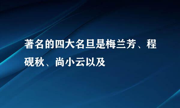 著名的四大名旦是梅兰芳、程砚秋、尚小云以及