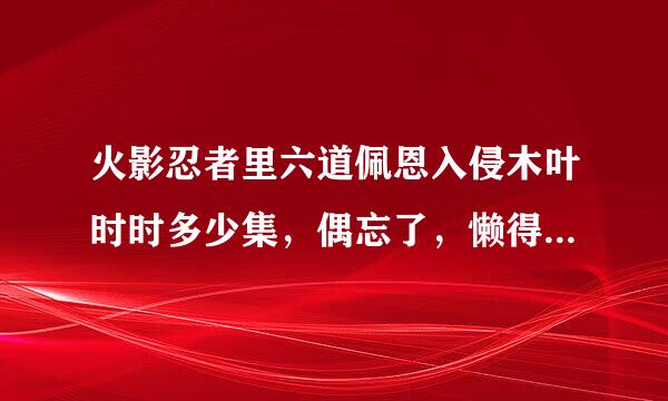 火影忍者里六道佩恩入侵木叶时时多少集，偶忘了，懒得一集一集找