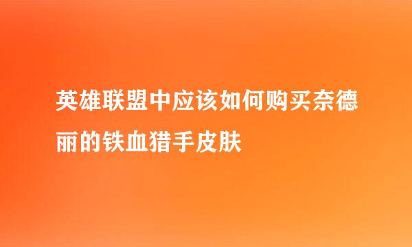 英雄联盟中应该如何购买奈德丽的铁血猎手皮肤