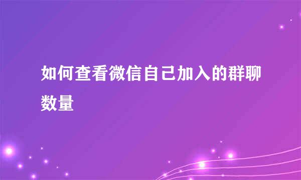 如何查看微信自己加入的群聊数量