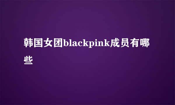 韩国女团blackpink成员有哪些