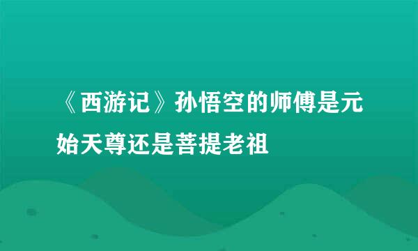 《西游记》孙悟空的师傅是元始天尊还是菩提老祖