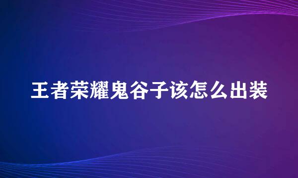 王者荣耀鬼谷子该怎么出装