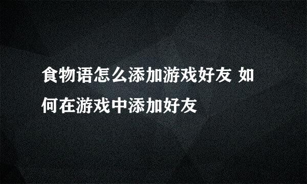 食物语怎么添加游戏好友 如何在游戏中添加好友