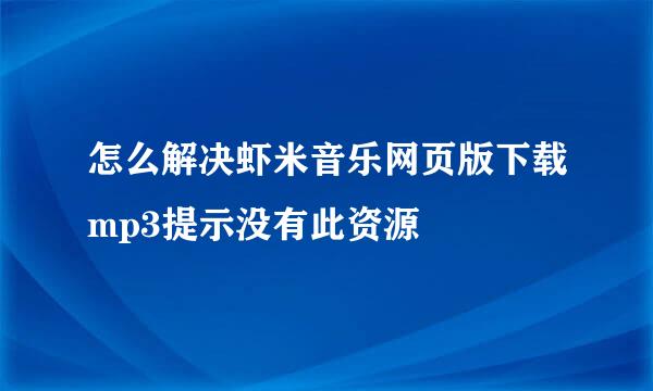 怎么解决虾米音乐网页版下载mp3提示没有此资源