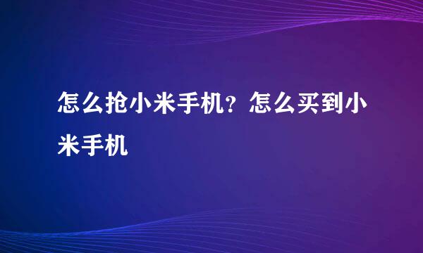 怎么抢小米手机？怎么买到小米手机