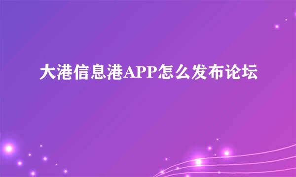 大港信息港APP怎么发布论坛