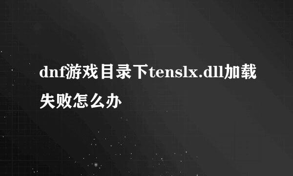 dnf游戏目录下tenslx.dll加载失败怎么办