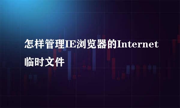 怎样管理IE浏览器的Internet临时文件