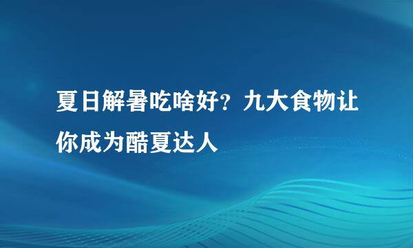 夏日解暑吃啥好？九大食物让你成为酷夏达人