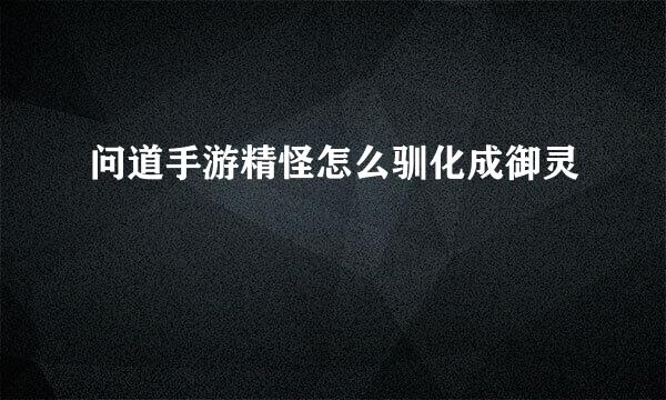 问道手游精怪怎么驯化成御灵