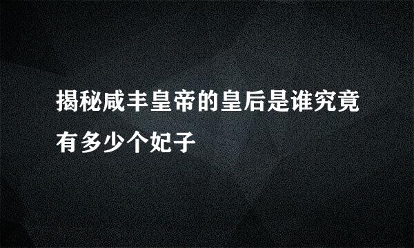 揭秘咸丰皇帝的皇后是谁究竟有多少个妃子