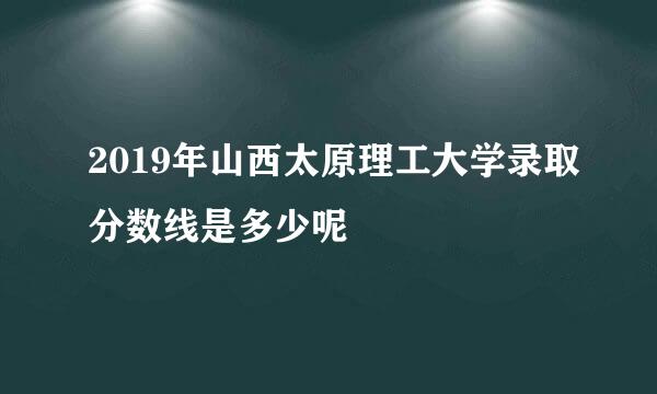 2019年山西太原理工大学录取分数线是多少呢