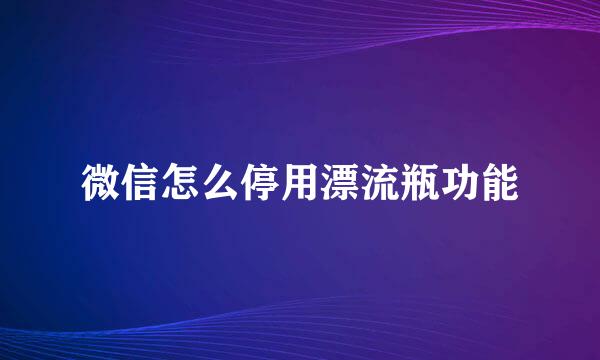 微信怎么停用漂流瓶功能