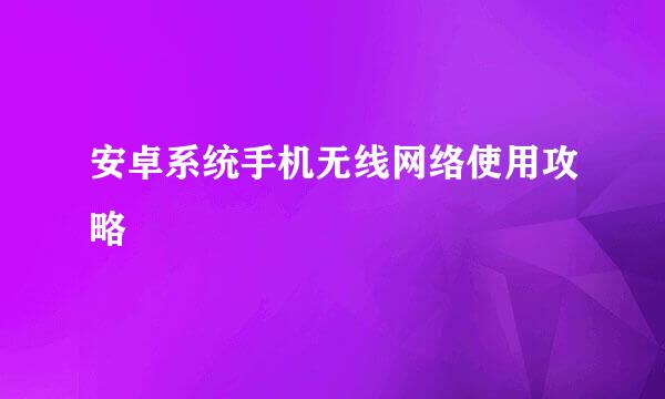 安卓系统手机无线网络使用攻略