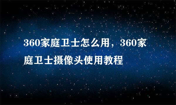 360家庭卫士怎么用，360家庭卫士摄像头使用教程