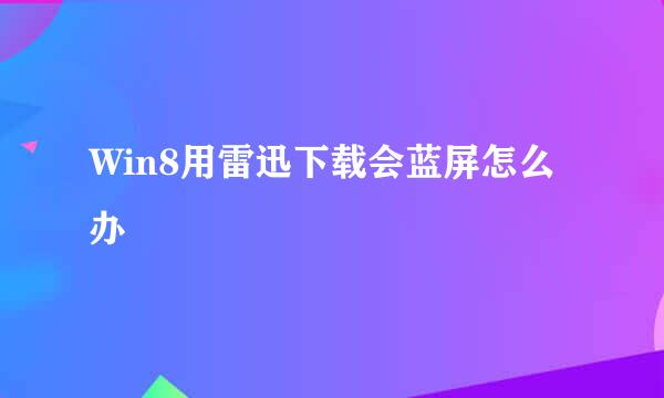 Win8用雷迅下载会蓝屏怎么办