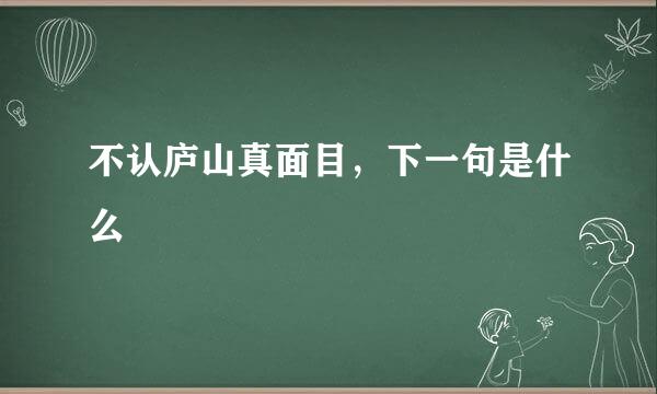 不认庐山真面目，下一句是什么