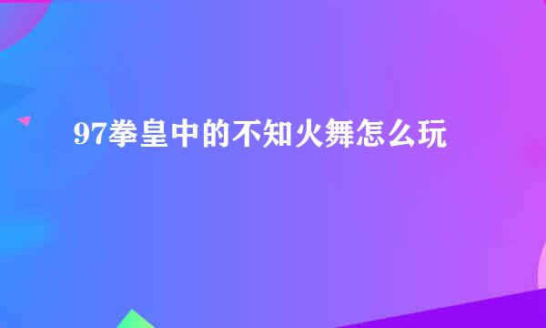 97拳皇中的不知火舞怎么玩