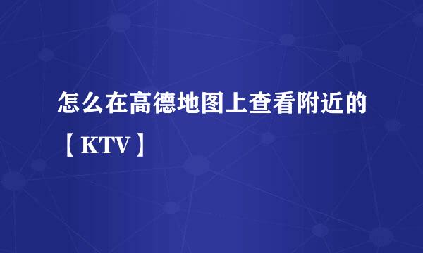 怎么在高德地图上查看附近的【KTV】