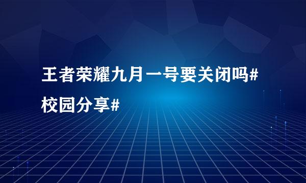 王者荣耀九月一号要关闭吗#校园分享#