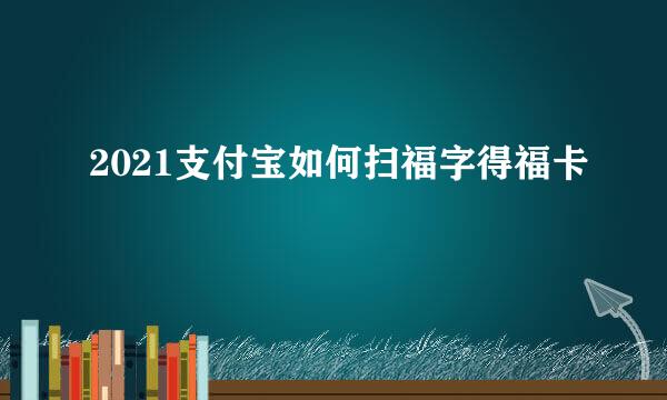 2021支付宝如何扫福字得福卡