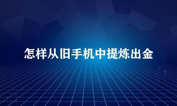 怎样从旧手机中提炼出金