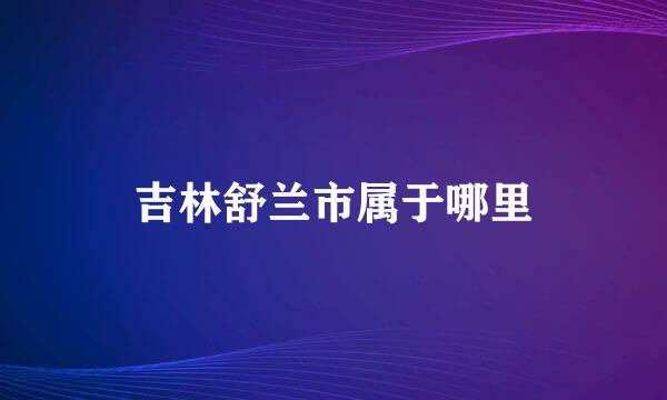 吉林舒兰市属于哪里