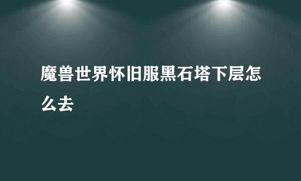 魔兽世界怀旧服黑石塔下层怎么去