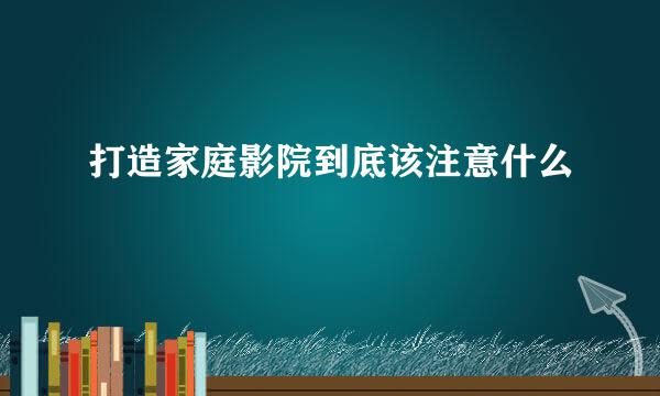 打造家庭影院到底该注意什么