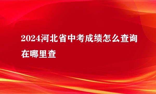 2024河北省中考成绩怎么查询在哪里查