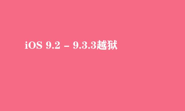 iOS 9.2 - 9.3.3越狱