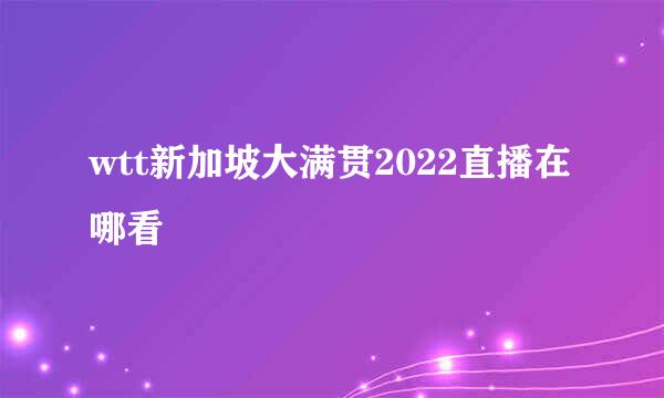 wtt新加坡大满贯2022直播在哪看