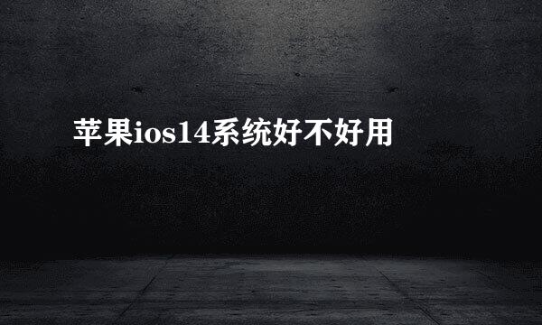 苹果ios14系统好不好用