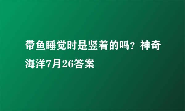 带鱼睡觉时是竖着的吗？神奇海洋7月26答案