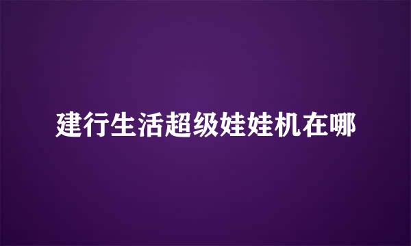 建行生活超级娃娃机在哪