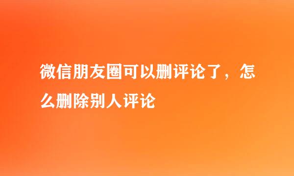 微信朋友圈可以删评论了，怎么删除别人评论