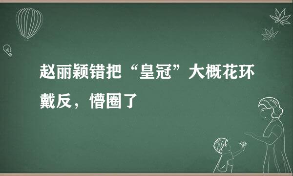 赵丽颖错把“皇冠”大概花环戴反，懵圈了