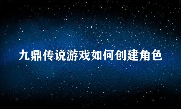 九鼎传说游戏如何创建角色