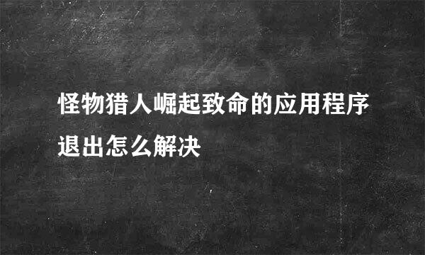 怪物猎人崛起致命的应用程序退出怎么解决