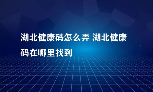 湖北健康码怎么弄 湖北健康码在哪里找到