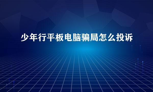 少年行平板电脑骗局怎么投诉