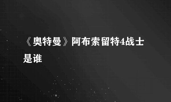 《奥特曼》阿布索留特4战士是谁