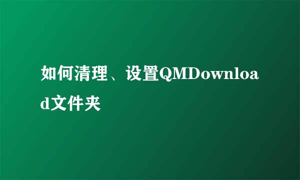 如何清理、设置QMDownload文件夹