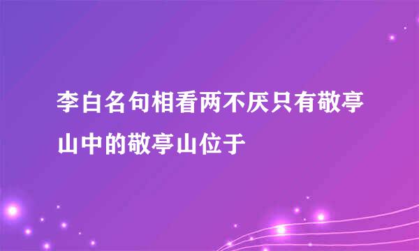 李白名句相看两不厌只有敬亭山中的敬亭山位于