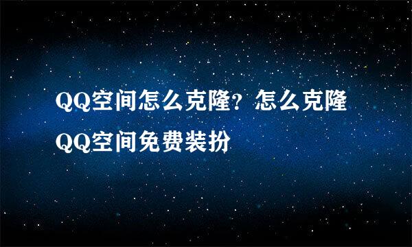 QQ空间怎么克隆？怎么克隆QQ空间免费装扮